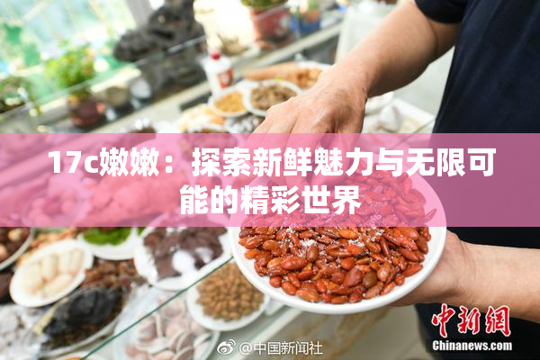 17c嫩嫩：探索新鲜魅力与无限可能的精彩世界