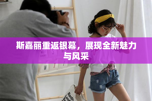 斯嘉丽重返银幕，展现全新魅力与风采