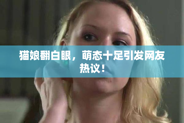 猫娘翻白眼，萌态十足引发网友热议！