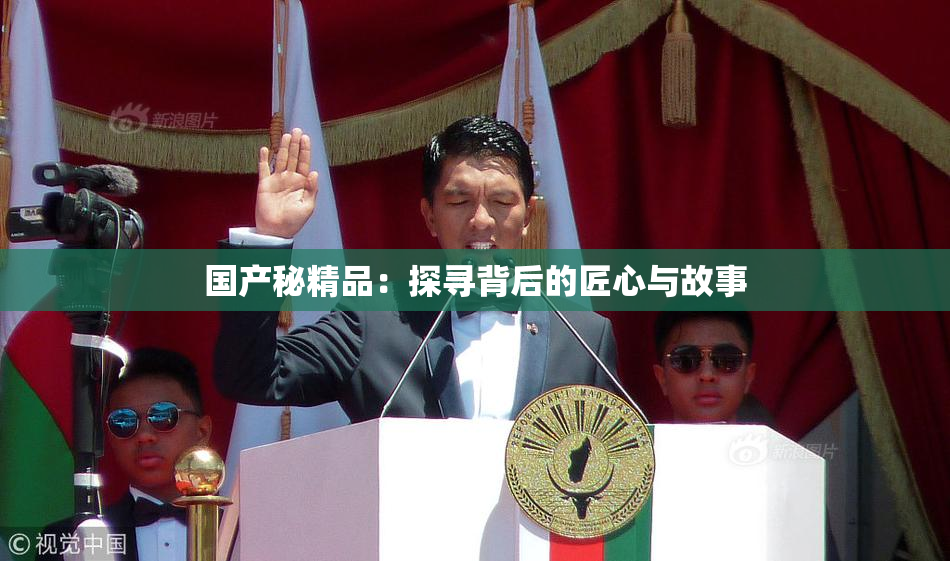 国产秘精品：探寻背后的匠心与故事