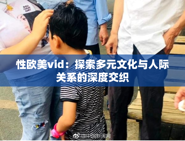 性欧美vid：探索多元文化与人际关系的深度交织