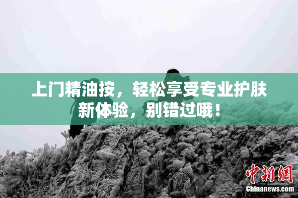 上门精油按，轻松享受专业护肤新体验，别错过哦！