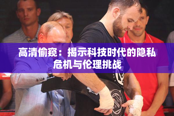 高清偷窥：揭示科技时代的隐私危机与伦理挑战