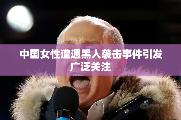 中国女性遭遇黑人袭击事件引发广泛关注