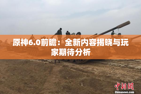 原神6.0前瞻：全新内容揭晓与玩家期待分析