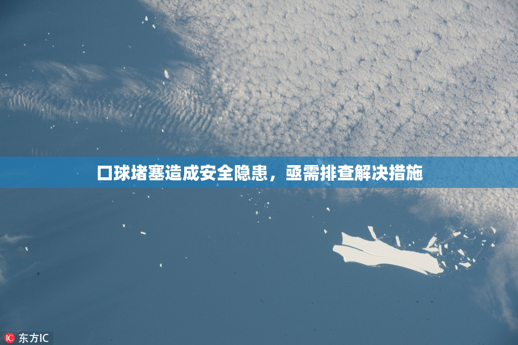 口球堵塞造成安全隐患，亟需排查解决措施