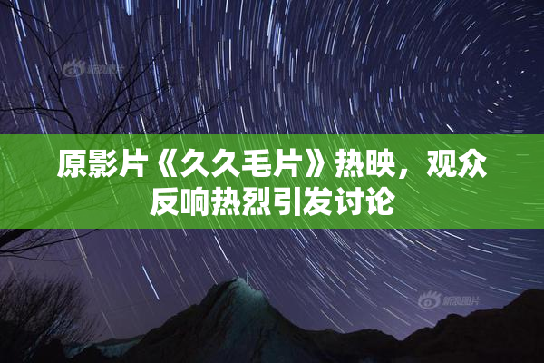 原影片《久久毛片》热映，观众反响热烈引发讨论