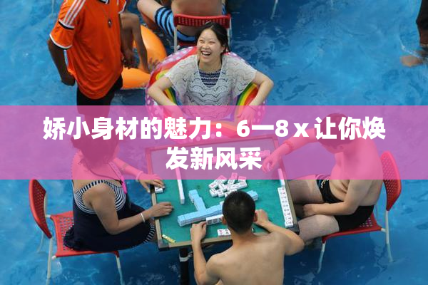 娇小身材的魅力：6一8ⅹ让你焕发新风采