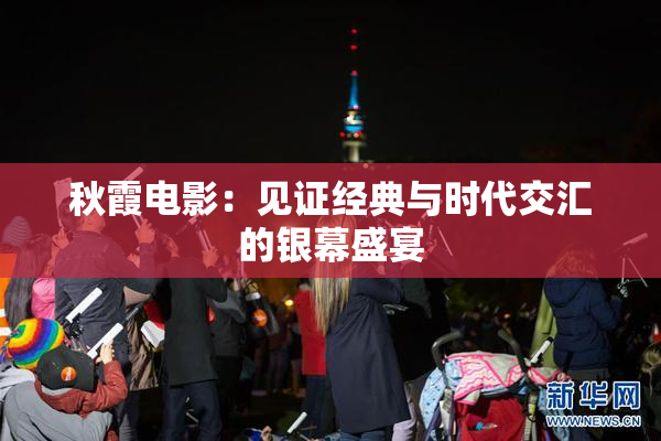 秋霞电影：见证经典与时代交汇的银幕盛宴