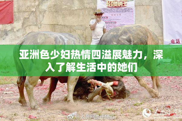 亚洲色少妇热情四溢展魅力，深入了解生活中的她们