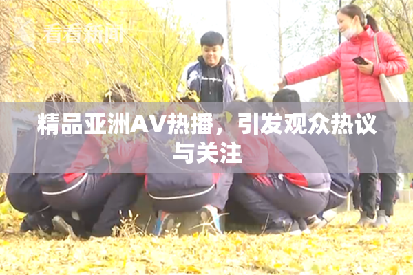 精品亚洲AV热播，引发观众热议与关注