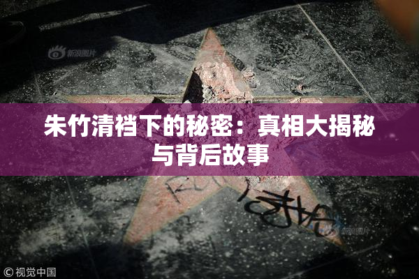 朱竹清裆下的秘密：真相大揭秘与背后故事