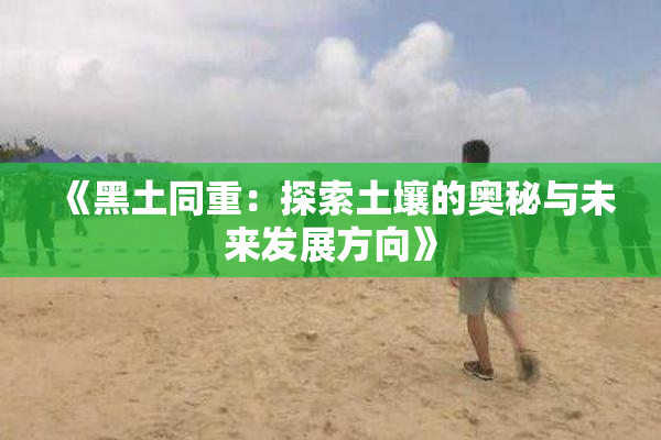 《黑土同重：探索土壤的奥秘与未来发展方向》