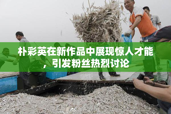 朴彩英在新作品中展现惊人才能，引发粉丝热烈讨论