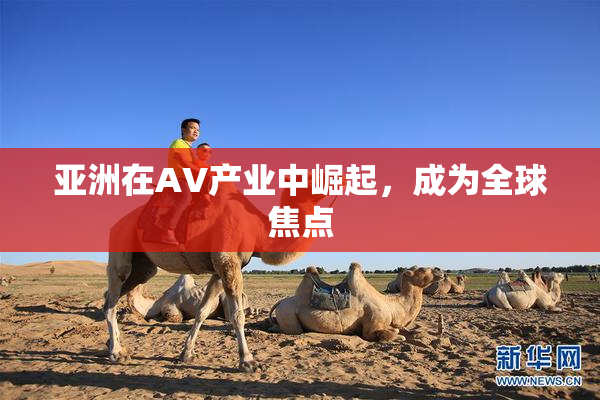 亚洲在AV产业中崛起，成为全球焦点