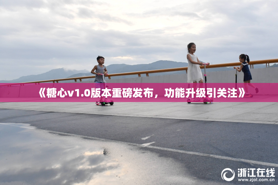 《糖心v1.0版本重磅发布，功能升级引关注》