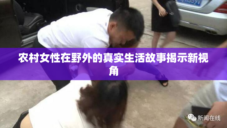 农村女性在野外的真实生活故事揭示新视角