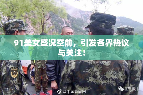 91美女盛况空前，引发各界热议与关注！