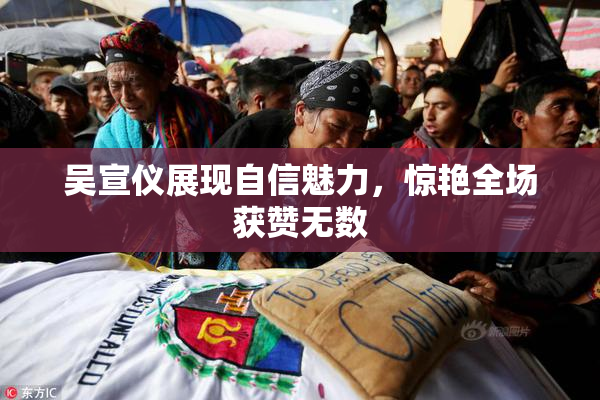 吴宣仪展现自信魅力，惊艳全场获赞无数