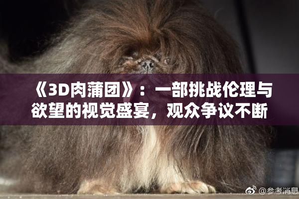 《3D肉蒲团》：一部挑战伦理与欲望的视觉盛宴，观众争议不断