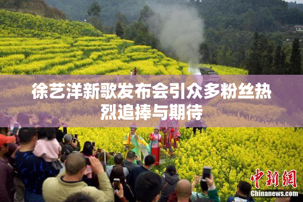 徐艺洋新歌发布会引众多粉丝热烈追捧与期待