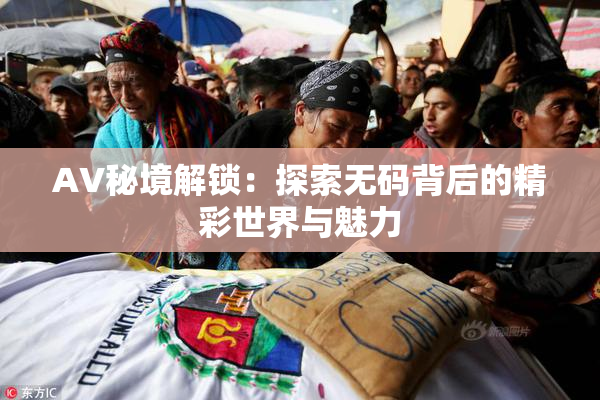 AV秘境解锁：探索无码背后的精彩世界与魅力
