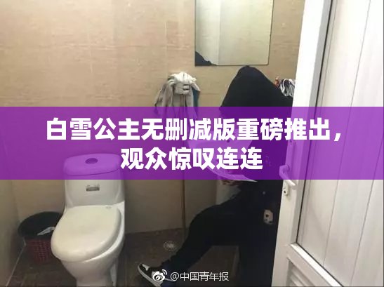 白雪公主无删减版重磅推出，观众惊叹连连
