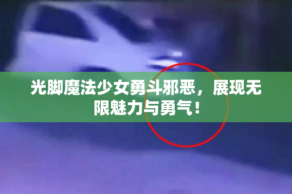 光脚魔法少女勇斗邪恶，展现无限魅力与勇气！