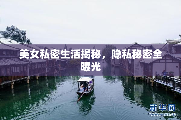 美女私密生活揭秘，隐私秘密全曝光