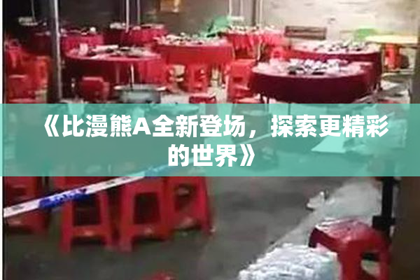 《比漫熊A全新登场，探索更精彩的世界》
