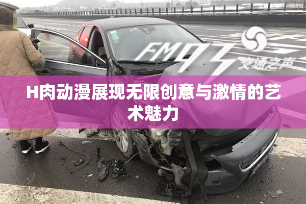 H肉动漫展现无限创意与激情的艺术魅力
