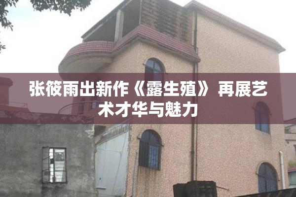 张筱雨出新作《露生殖》 再展艺术才华与魅力