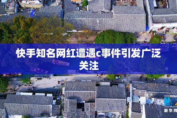 快手知名网红遭遇c事件引发广泛关注
