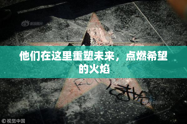 他们在这里重塑未来，点燃希望的火焰