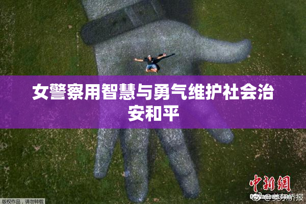女警察用智慧与勇气维护社会治安和平