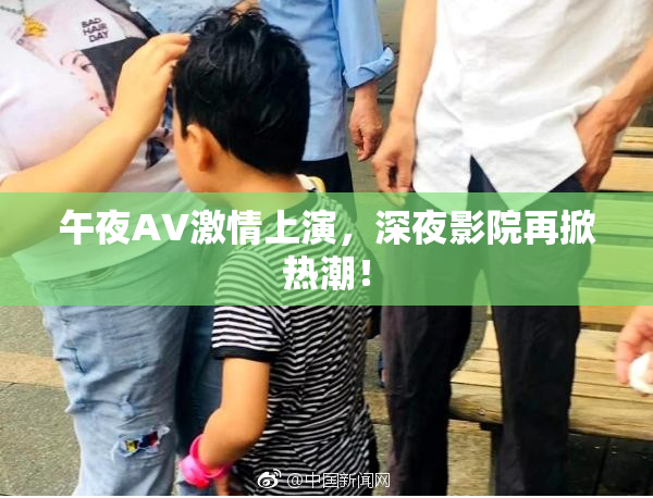 午夜AV激情上演，深夜影院再掀热潮！