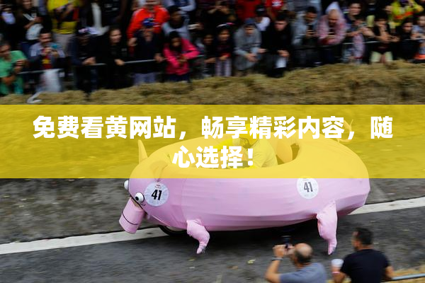 免费看黄网站，畅享精彩内容，随心选择！