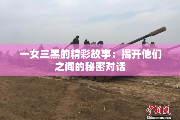 一女三黑的精彩故事：揭开他们之间的秘密对话