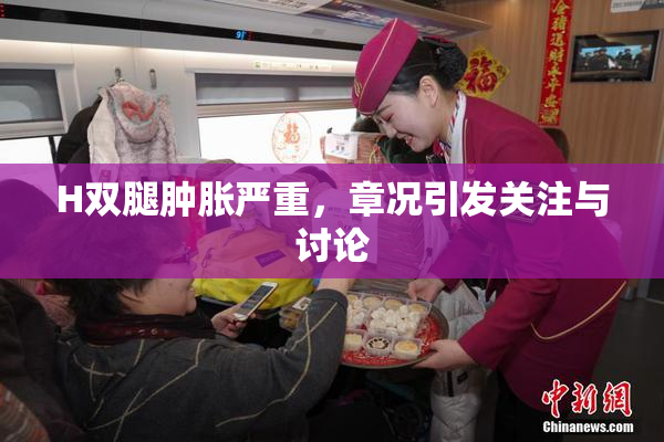 H双腿肿胀严重，章况引发关注与讨论