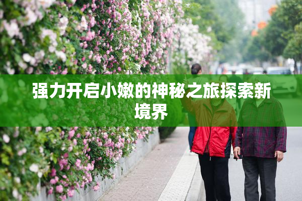 强力开启小嫩的神秘之旅探索新境界