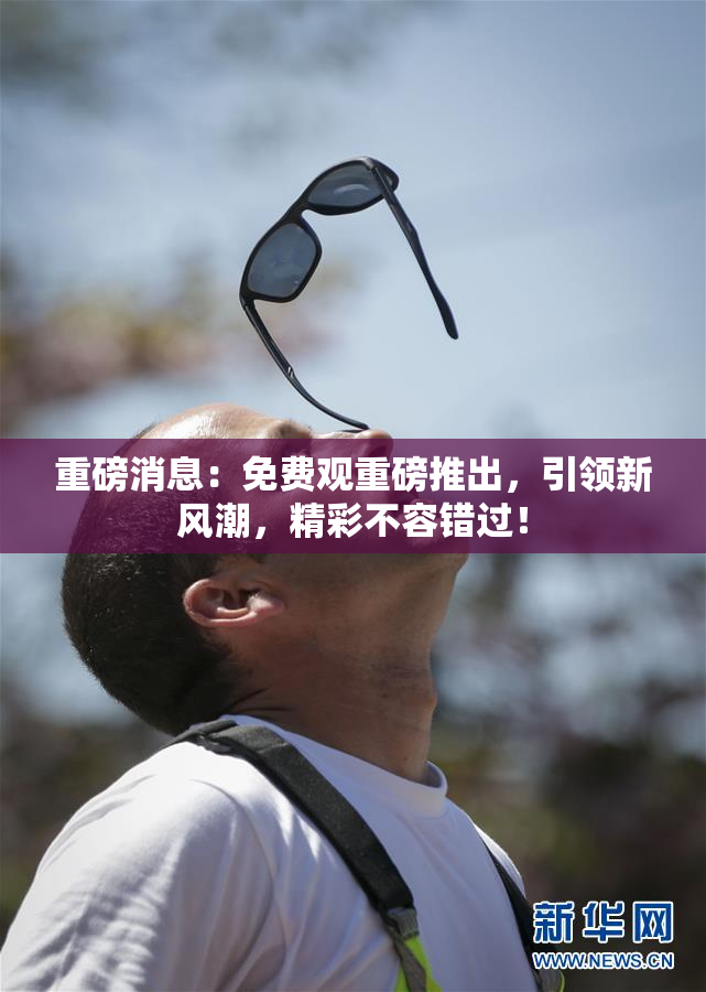 重磅消息：免费观重磅推出，引领新风潮，精彩不容错过！