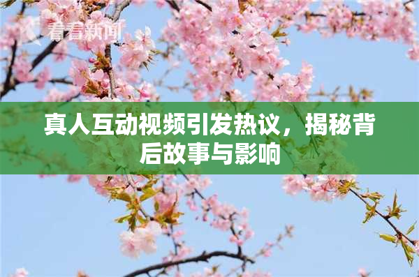 真人互动视频引发热议，揭秘背后故事与影响
