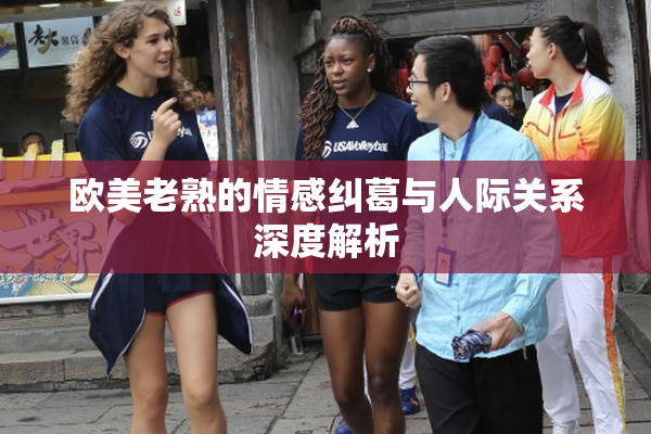 欧美老熟的情感纠葛与人际关系深度解析