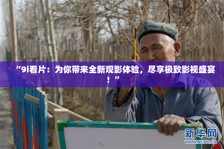“9i看片：为你带来全新观影体验，尽享极致影视盛宴！”