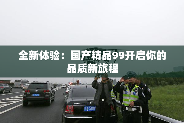 全新体验：国产精品99开启你的品质新旅程