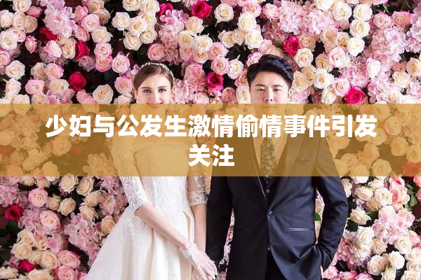 少妇与公发生激情偷情事件引发关注
