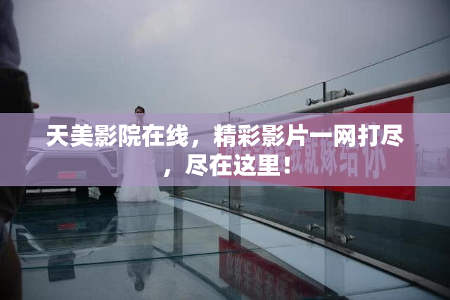 天美影院在线，精彩影片一网打尽，尽在这里！