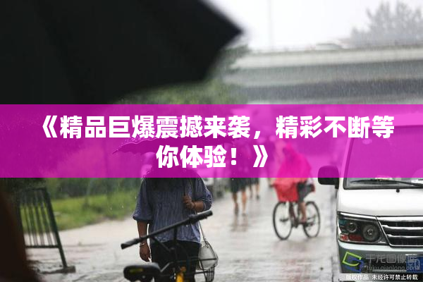 《精品巨爆震撼来袭，精彩不断等你体验！》