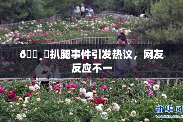 🌸‌扒腿事件引发热议，网友反应不一