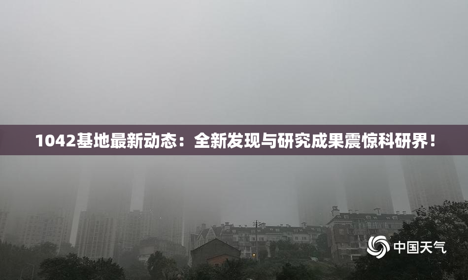 1042基地最新动态：全新发现与研究成果震惊科研界！